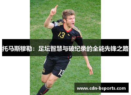 托马斯穆勒：足坛智慧与破纪录的全能先锋之路