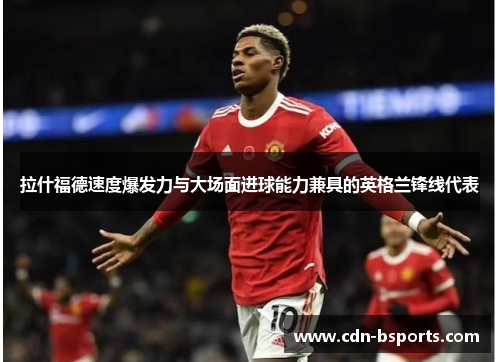 拉什福德速度爆发力与大场面进球能力兼具的英格兰锋线代表