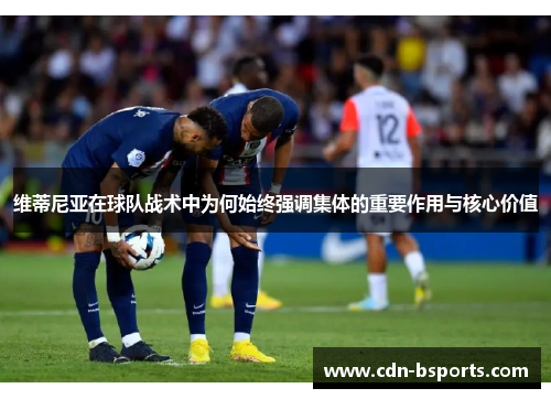 维蒂尼亚在球队战术中为何始终强调集体的重要作用与核心价值