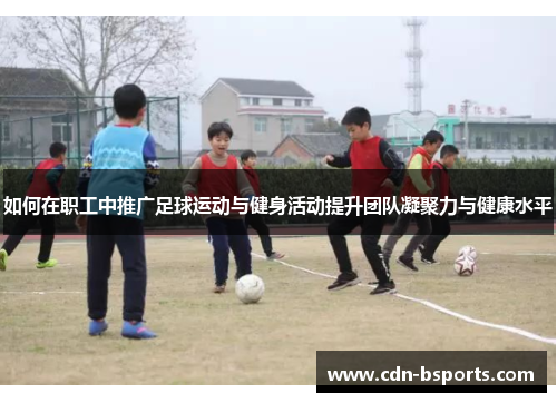 如何在职工中推广足球运动与健身活动提升团队凝聚力与健康水平