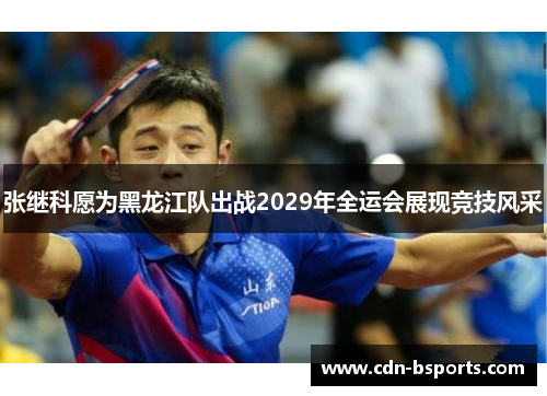 张继科愿为黑龙江队出战2029年全运会展现竞技风采