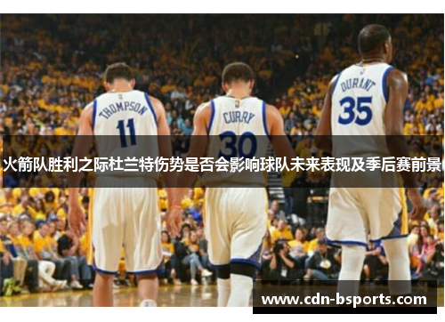 火箭队胜利之际杜兰特伤势是否会影响球队未来表现及季后赛前景