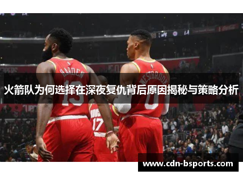 火箭队为何选择在深夜复仇背后原因揭秘与策略分析