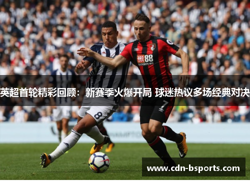 英超首轮精彩回顾：新赛季火爆开局 球迷热议多场经典对决