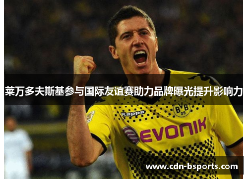 莱万多夫斯基参与国际友谊赛助力品牌曝光提升影响力