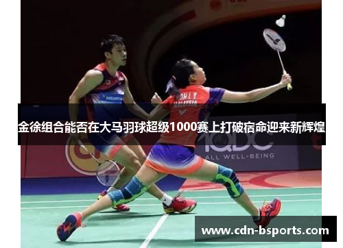 金徐组合能否在大马羽球超级1000赛上打破宿命迎来新辉煌