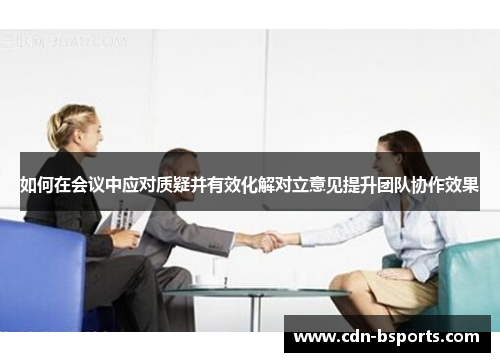 如何在会议中应对质疑并有效化解对立意见提升团队协作效果