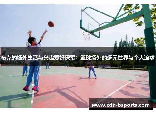 布克的场外生活与兴趣爱好探索:篮球场外的多元世界与个人追求 布克的场外生活与兴趣爱好探索:篮球场外的多元世界与个人追求