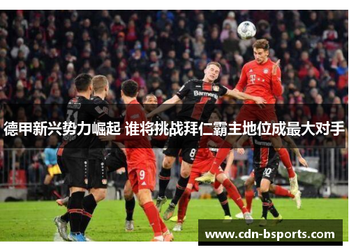 德甲新兴势力崛起 谁将挑战拜仁霸主地位成最大对手 德甲新兴势力崛起 谁将挑战拜仁霸主地位成最大对手