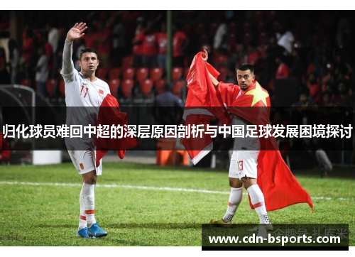 归化球员难回中超的深层原因剖析与中国足球发展困境探讨 归化球员难回中超的深层原因剖析与中国足球发展困境探讨