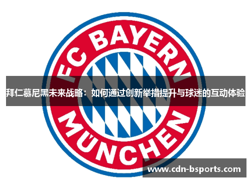 拜仁慕尼黑未来战略:如何通过创新举措提升与球迷的互动体验 拜仁慕尼黑未来战略:如何通过创新举措提升与球迷的互动体验
