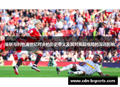 曼联与利物浦世纪对决的历史意义及其对英超格局的深远影响