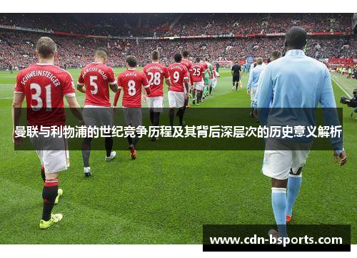 曼联与利物浦的世纪竞争历程及其背后深层次的历史意义解析