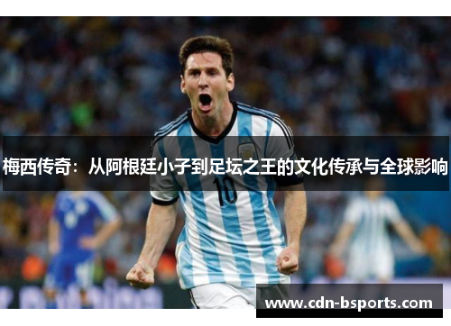梅西传奇：从阿根廷小子到足坛之王的文化传承与全球影响