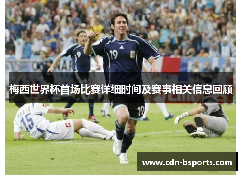 梅西世界杯首场比赛详细时间及赛事相关信息回顾