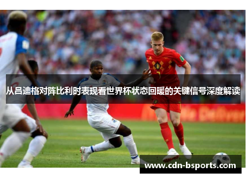 从吕迪格对阵比利时表现看世界杯状态回暖的关键信号深度解读