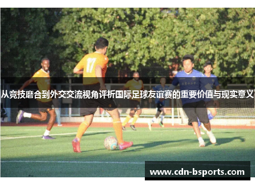从竞技磨合到外交交流视角评析国际足球友谊赛的重要价值与现实意义