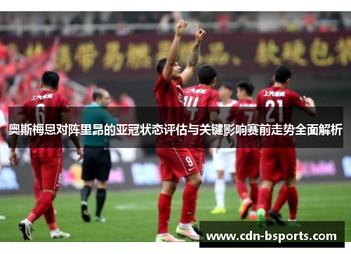 奥斯梅恩对阵里昂的亚冠状态评估与关键影响赛前走势全面解析