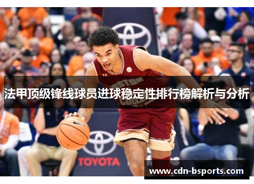 法甲顶级锋线球员进球稳定性排行榜解析与分析