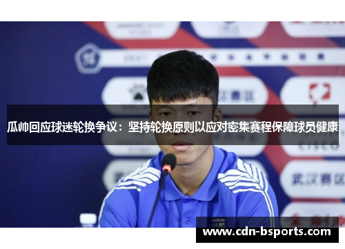 瓜帅回应球迷轮换争议：坚持轮换原则以应对密集赛程保障球员健康