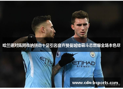 哈兰德对阵阿森纳拼劲十足引名宿齐赞曼城锋霸斗志燃爆全场本色尽 哈兰德对阵阿森纳拼劲十足引名宿齐赞曼城锋霸斗志燃爆全场本色尽