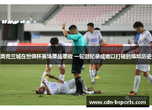 奥克兰城在世俱杯赛场屡战屡败 一轮游纪录成难以打破的尴尬历史