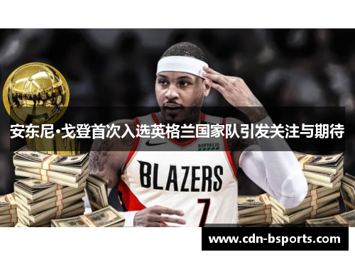 安东尼·戈登首次入选英格兰国家队引发关注与期待