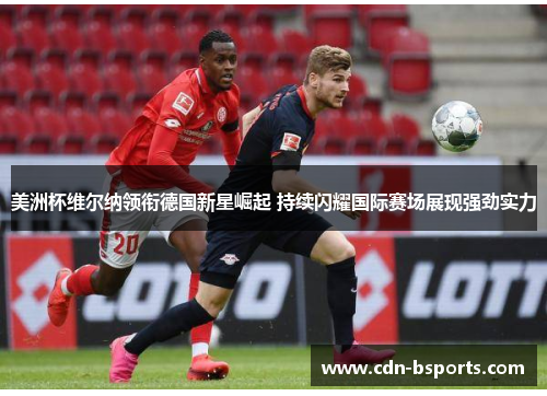 美洲杯维尔纳领衔德国新星崛起 持续闪耀国际赛场展现强劲实力