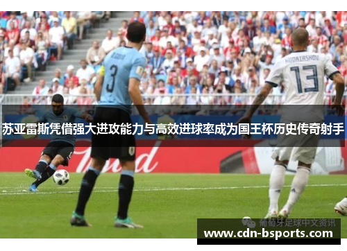 苏亚雷斯凭借强大进攻能力与高效进球率成为国王杯历史传奇射手